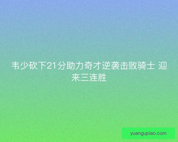 韦少砍下21分助力奇才逆袭击败骑士 迎来三连胜