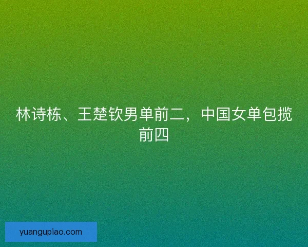 林诗栋、王楚钦男单前二，中国女单包揽前四