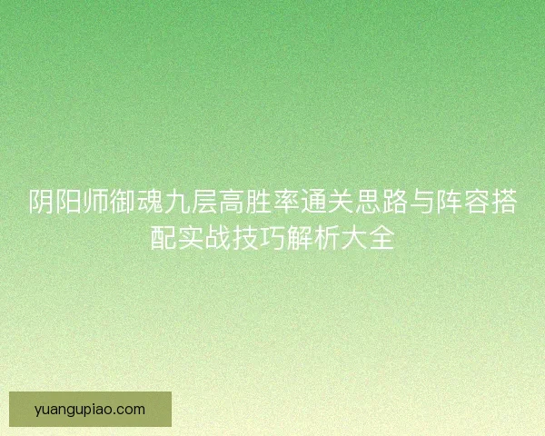阴阳师御魂九层高胜率通关思路与阵容搭配实战技巧解析大全