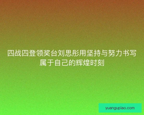 四战四登领奖台刘思彤用坚持与努力书写属于自己的辉煌时刻