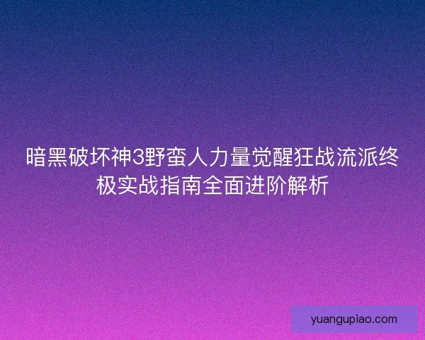 暗黑破坏神3野蛮人力量觉醒狂战流派终极实战指南全面进阶解析